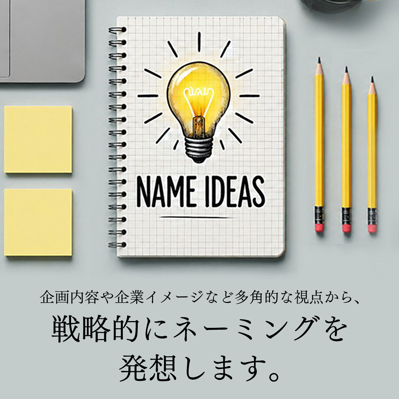 企画内容や企業イメージなど多角的な視点から、戦略的にネーミングを発想します。